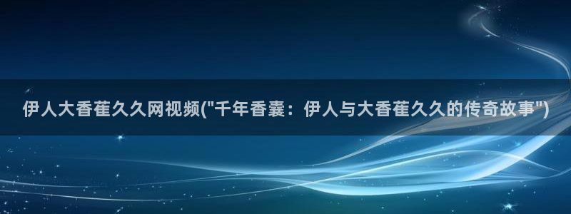 大香伊人蕉官网视频：伊人大香萑久久网视频(\